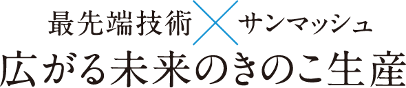 最先端技術×サンマッシュ　広がる未来のきのこ生産